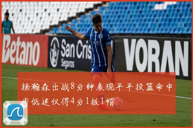 杨瀚森出战8分钟表现平平投篮命中率低迷仅得4分1板1帽