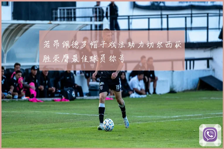 若昂佩德罗帽子戏法助力切尔西获胜荣膺最佳球员称号