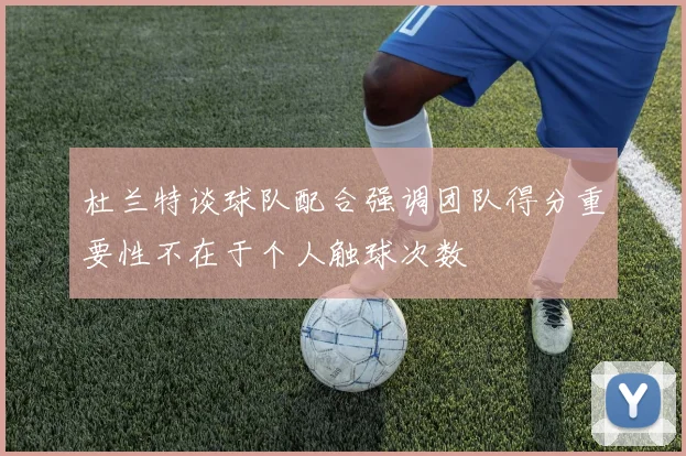 杜兰特谈球队配合强调团队得分重要性不在于个人触球次数