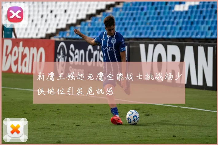 新鹰王崛起老鹰全能战士挑战杨少侠地位引发危机感