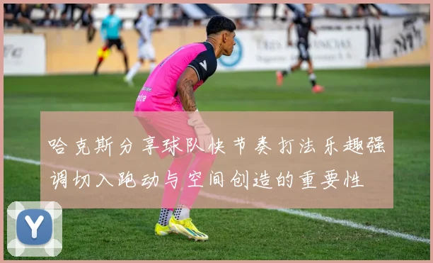 哈克斯分享球队快节奏打法乐趣强调切入跑动与空间创造的重要性