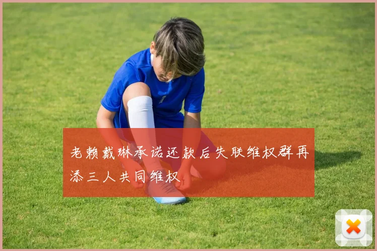 老赖戴琳承诺还款后失联维权群再添三人共同维权