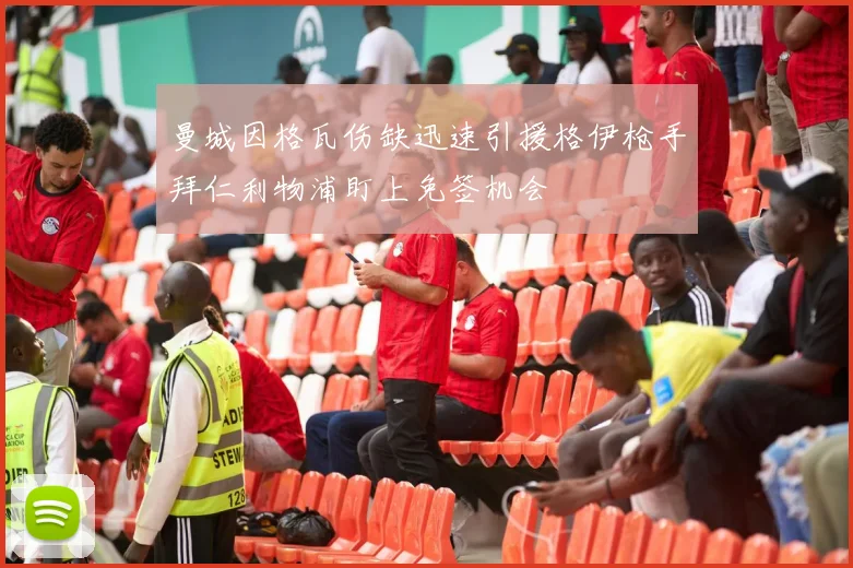 曼城因格瓦伤缺迅速引援格伊枪手拜仁利物浦盯上免签机会