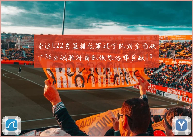 全运U22男篮排位赛辽宁队刘金雨砍下36分战胜河南队张陈治锋贡献19分17篮板