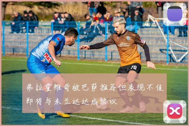 弗拉霍维奇被巴萨推荐但表现不佳即将与米兰达达成协议