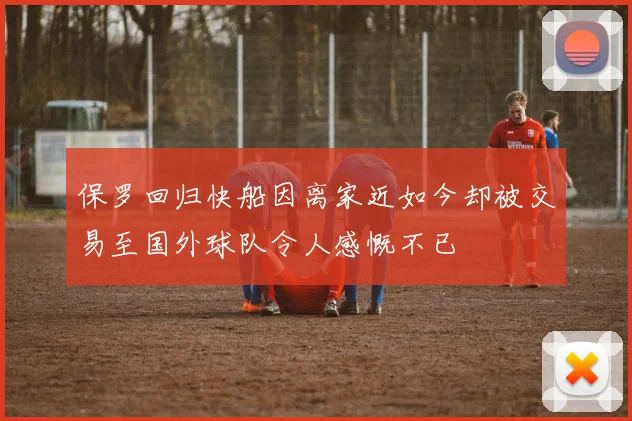 保罗回归快船因离家近如今却被交易至国外球队令人感慨不已