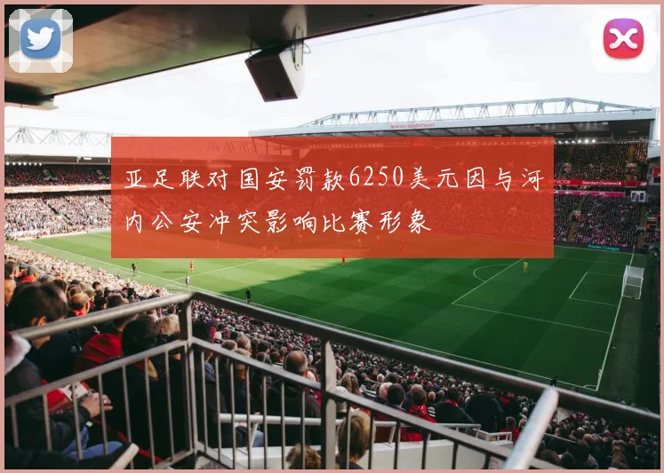 亚足联对国安罚款6250美元因与河内公安冲突影响比赛形象