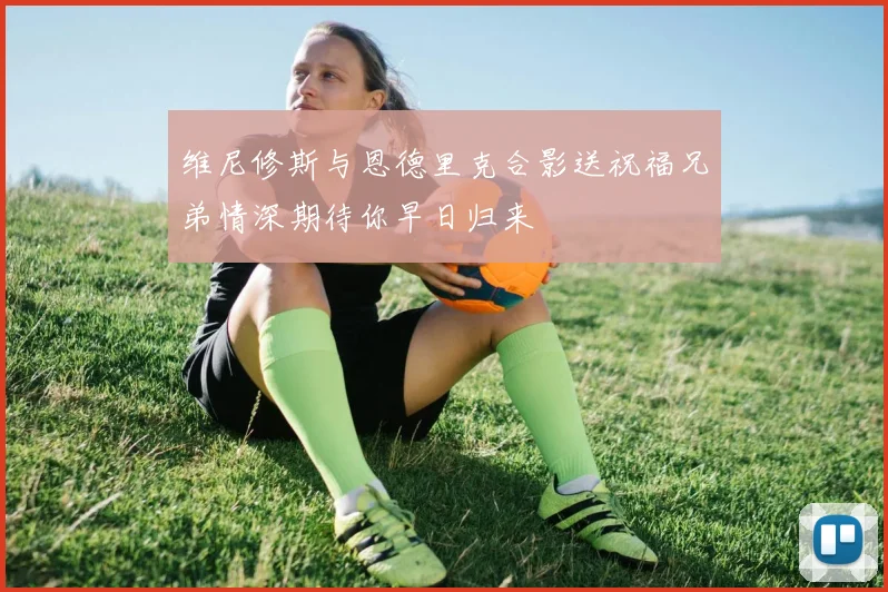 维尼修斯与恩德里克合影送祝福兄弟情深期待你早日归来