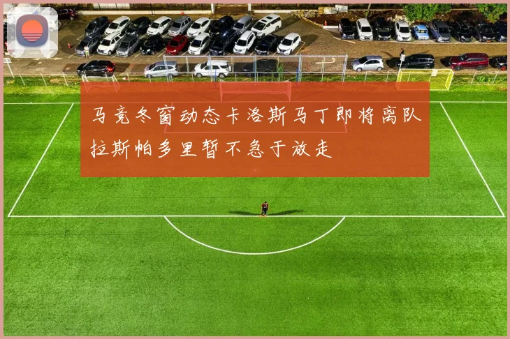 马竞冬窗动态卡洛斯马丁即将离队拉斯帕多里暂不急于放走