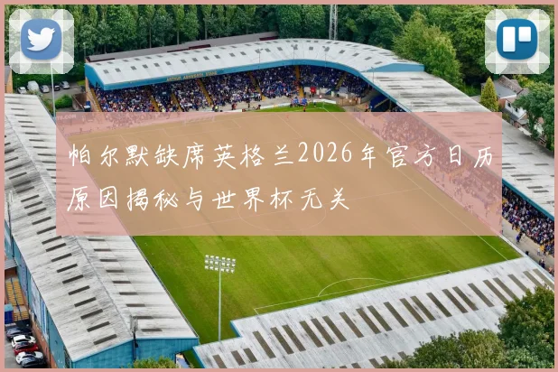 帕尔默缺席英格兰2026年官方日历原因揭秘与世界杯无关