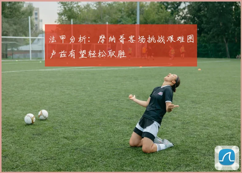 法甲分析：摩纳哥客场挑战艰难图卢兹有望轻松取胜