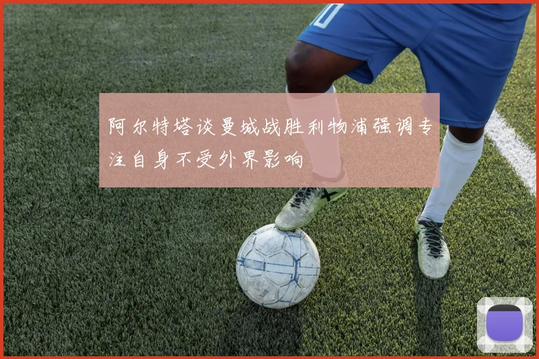 阿尔特塔谈曼城战胜利物浦强调专注自身不受外界影响