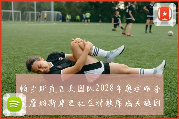 帕金斯直言美国队2028年奥运难夺金詹姆斯库里杜兰特缺席成关键因素