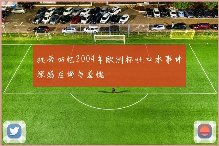 托蒂回忆2004年欧洲杯吐口水事件深感后悔与羞愧