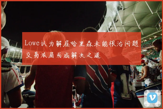 Lowe认为解雇哈里森未能根治问题交易浓眉或成解决之道