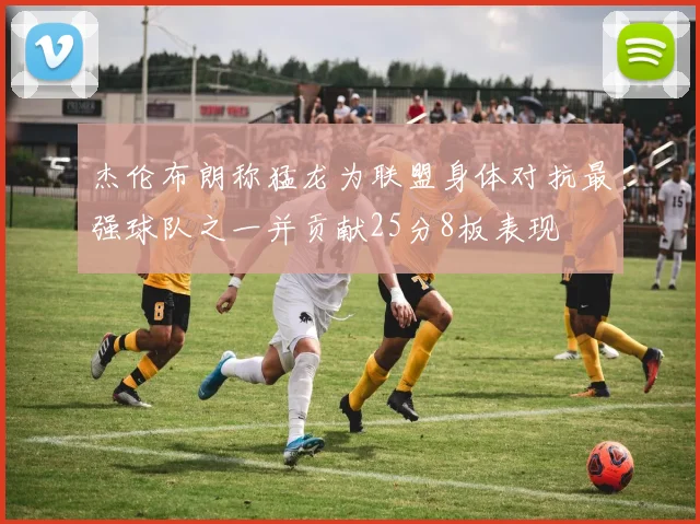 杰伦布朗称猛龙为联盟身体对抗最强球队之一并贡献25分8板表现