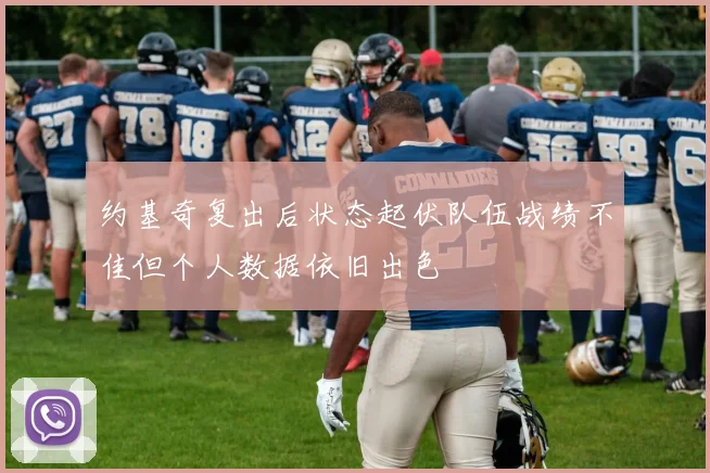 约基奇复出后状态起伏队伍战绩不佳但个人数据依旧出色