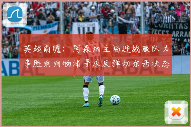 英超前瞻：阿森纳主场迎战狼队力争胜利利物浦寻求反弹切尔西状态堪忧