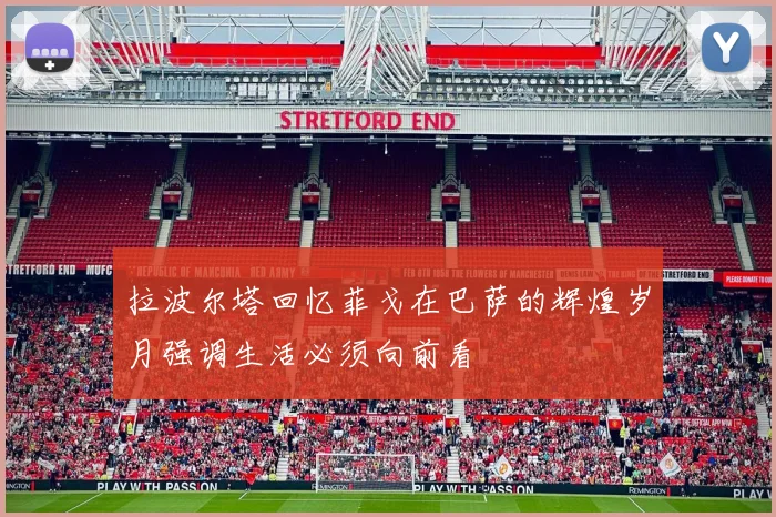 拉波尔塔回忆菲戈在巴萨的辉煌岁月强调生活必须向前看