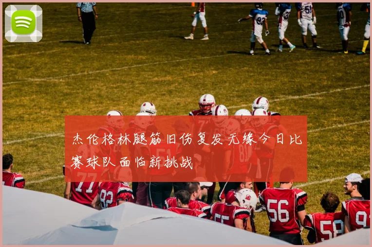 杰伦格林腿筋旧伤复发无缘今日比赛球队面临新挑战