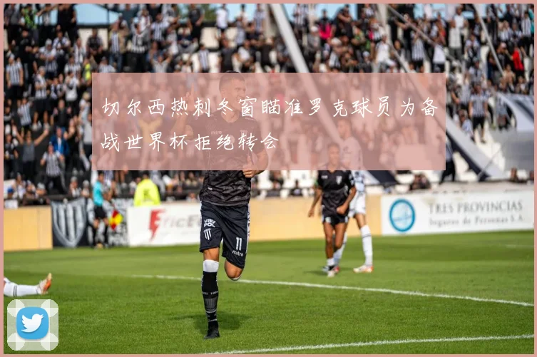 切尔西热刺冬窗瞄准罗克球员为备战世界杯拒绝转会