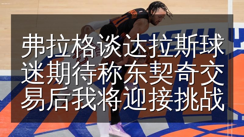 弗拉格谈达拉斯球迷期待称东契奇交易后我将迎接挑战(图1) 弗拉格谈达拉斯球迷期待称东契奇交易后我将迎接挑战